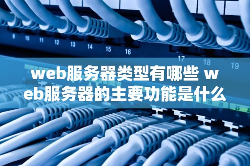 web服务器类型有哪些 web服务器的主要功能是什么 ？