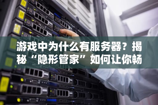 游戏中为什么有服务器？揭秘“隐形管家”如何让你畅玩不卡顿！