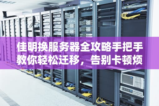 佳明换服务器全攻略手把手教你轻松迁移，告别卡顿烦恼！