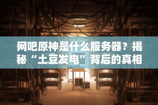 网吧原神是什么服务器？揭秘“土豆发电”背后的真相！