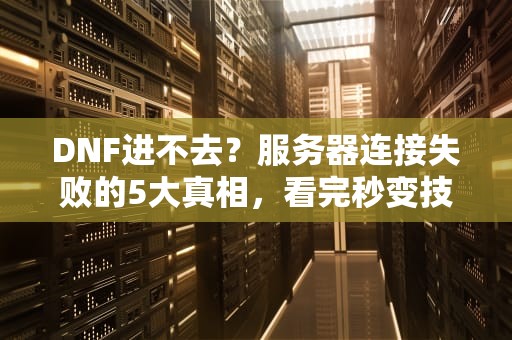 DNF进不去？服务器连接失败的5大真相，看完秒变技术大神！