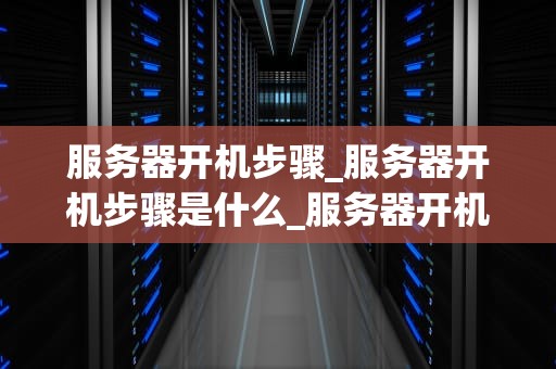 服务器开机步骤_服务器开机步骤是什么_服务器开机步骤详解