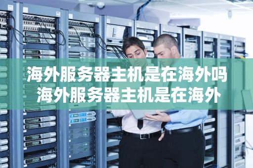 海外服务器主机是在海外吗 海外服务器主机是在海外吗还是国内