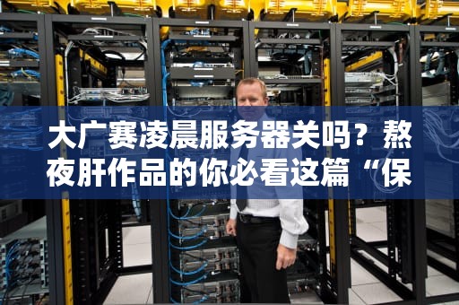 大广赛凌晨服务器关吗？熬夜肝作品的你必看这篇“保命”指南！