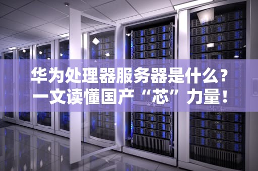 华为处理器服务器是什么？一文读懂国产“芯”力量！