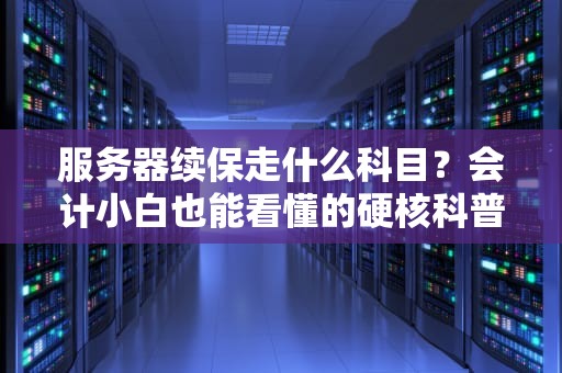 服务器续保走什么科目？会计小白也能看懂的硬核科普