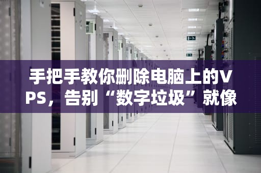 手把手教你删除电脑上的VPS，告别“数字垃圾”就像扔泡面桶！