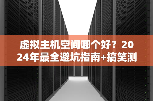虚拟主机空间哪个好？2024年最全避坑指南+搞笑测评！