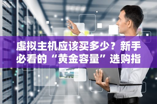 虚拟主机应该买多少？新手必看的“黄金容量”选购指南！