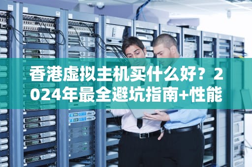 香港虚拟主机买什么好？2024年最全避坑指南+性能实测对比！