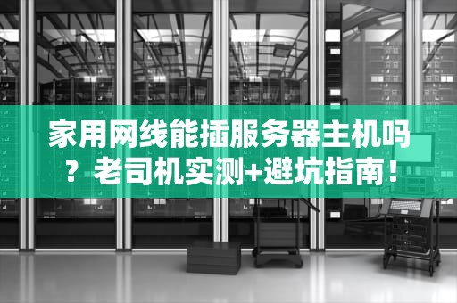 家用网线能插服务器主机吗？老司机实测+避坑指南！