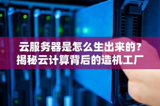 云服务器是怎么生出来的？揭秘云计算背后的造机工厂
