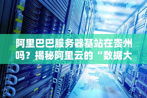 阿里巴巴服务器基站在贵州吗？揭秘阿里云的“数据大本营”选址玄学！