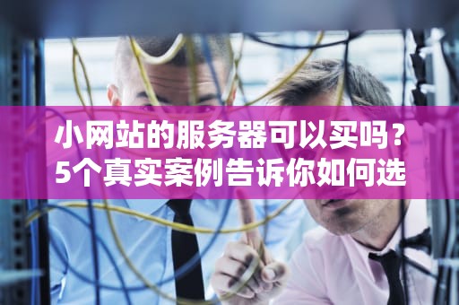 小网站的服务器可以买吗？5个真实案例告诉你如何选对小钢炮