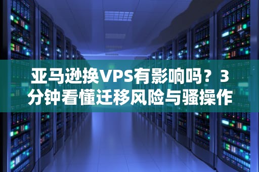 亚马逊换VPS有影响吗？3分钟看懂迁移风险与骚操作！
