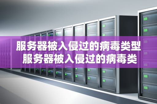 服务器被入侵过的病毒类型 服务器被入侵过的病毒类型有哪些