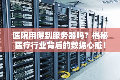 医院用得到服务器吗？揭秘医疗行业背后的数据心脏！