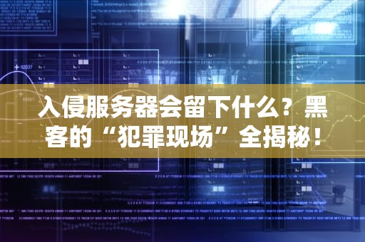 入侵服务器会留下什么？黑客的“犯罪现场”全揭秘！