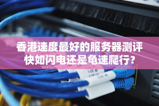 香港速度最好的服务器测评快如闪电还是龟速爬行？