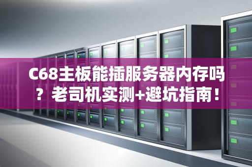 C68主板能插服务器内存吗？老司机实测+避坑指南！