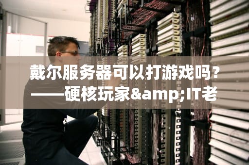戴尔服务器可以打游戏吗？——硬核玩家&IT老司机的深度测评