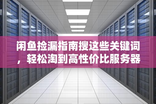 闲鱼捡漏指南搜这些关键词，轻松淘到高性价比服务器！