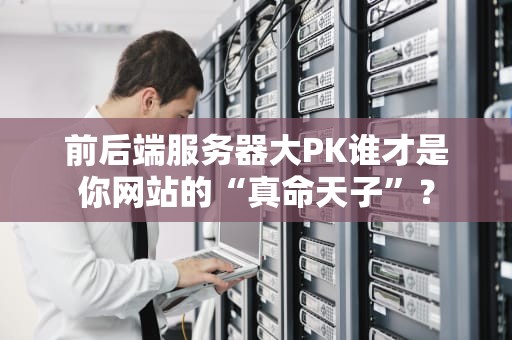 前后端服务器大PK谁才是你网站的“真命天子”？
