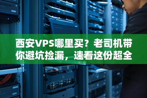 西安VPS哪里买？老司机带你避坑捡漏，速看这份超全选购指南！