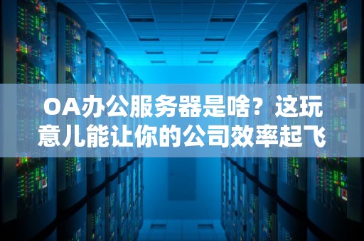 OA办公服务器是啥？这玩意儿能让你的公司效率起飞！
