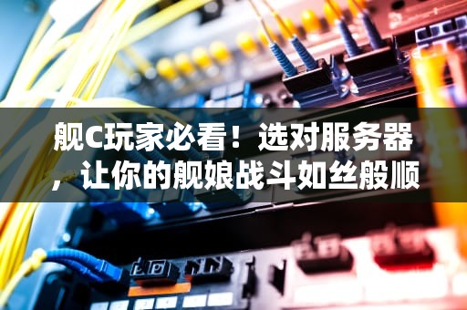 舰C玩家必看！选对服务器，让你的舰娘战斗如丝般顺滑