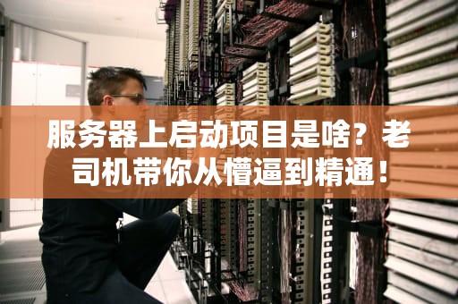 服务器上启动项目是啥？老司机带你从懵逼到精通！