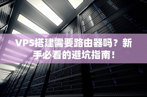 VPS搭建需要路由器吗？新手必看的避坑指南！