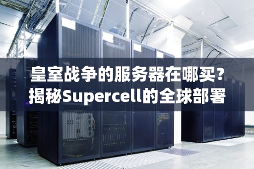 皇室战争的服务器在哪买？揭秘Supercell的全球部署与国内玩家最佳选择！