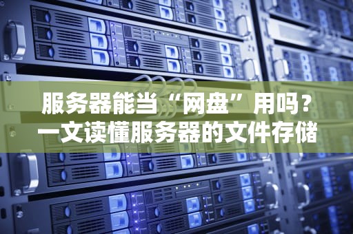 服务器能当“网盘”用吗？一文读懂服务器的文件存储奥秘！