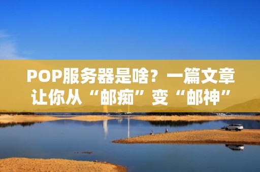 POP服务器是啥？一篇文章让你从“邮痴”变“邮神”！