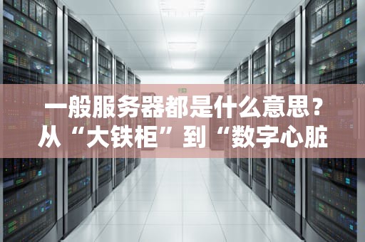 一般服务器都是什么意思？从“大铁柜”到“数字心脏”的趣味科普