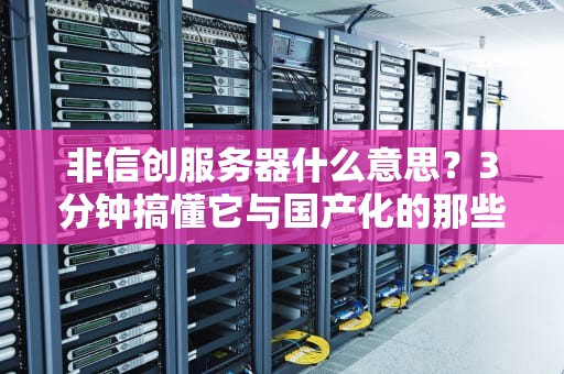 非信创服务器什么意思？3分钟搞懂它与国产化的那些事儿！