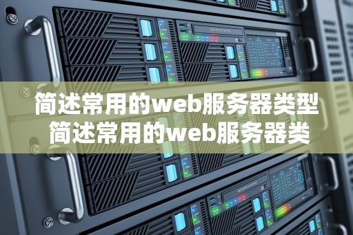 简述常用的web服务器类型 简述常用的web服务器类型有