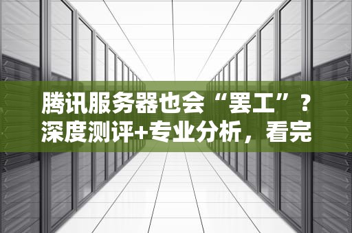腾讯服务器也会“罢工”？深度测评+专业分析，看完秒懂！