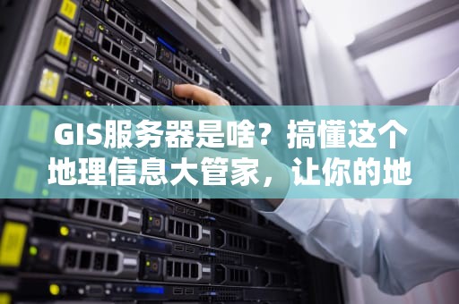 GIS服务器是啥？搞懂这个地理信息大管家，让你的地图应用飞起来！