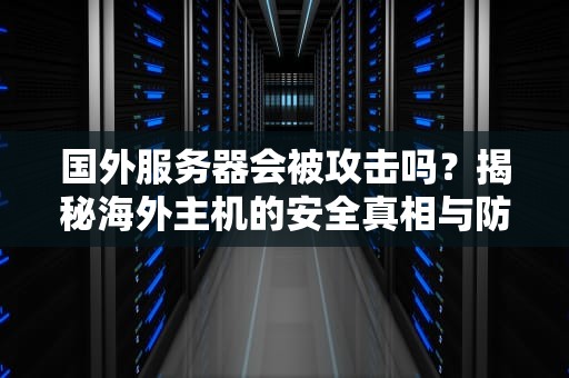 国外服务器会被攻击吗？揭秘海外主机的安全真相与防护妙招！