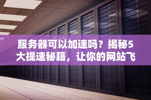 服务器可以加速吗？揭秘5大提速秘籍，让你的网站飞起来！