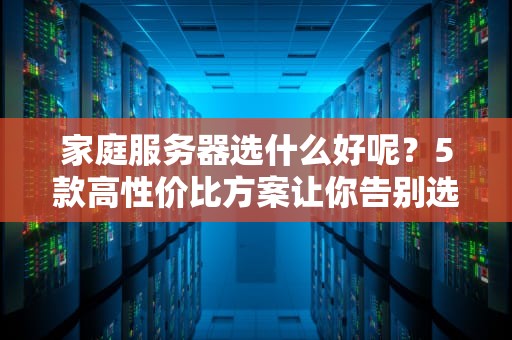 家庭服务器选什么好呢？5款高性价比方案让你告别选择困难症！