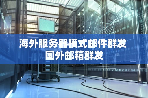 海外服务器模式邮件群发 国外邮箱群发