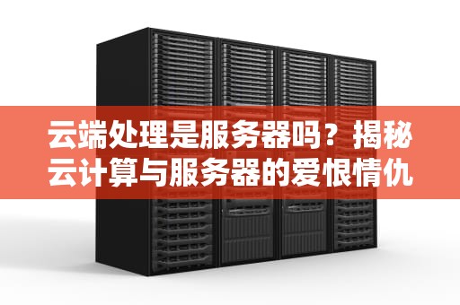云端处理是服务器吗？揭秘云计算与服务器的爱恨情仇！