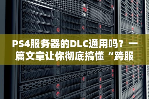 PS4服务器的DLC通用吗？一篇文章让你彻底搞懂“跨服剁手”的坑与乐！