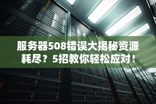 服务器508错误大揭秘资源耗尽？5招教你轻松应对！