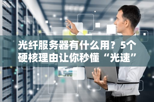 光纤服务器有什么用？5个硬核理由让你秒懂“光速”真香！