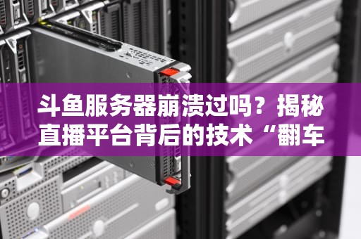 斗鱼服务器崩溃过吗？揭秘直播平台背后的技术“翻车”现场