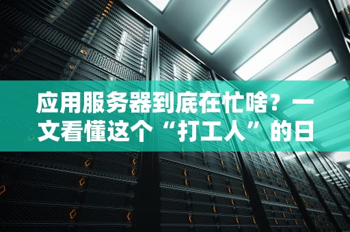 应用服务器到底在忙啥？一文看懂这个“打工人”的日常！